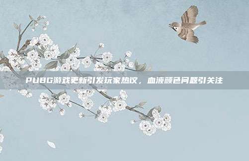 PUBG游戏更新引发玩家热议,血液颜色问题引关注