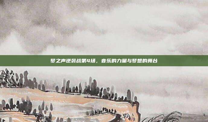 梦之声逆袭战第4场,音乐的力量与梦想的舞台