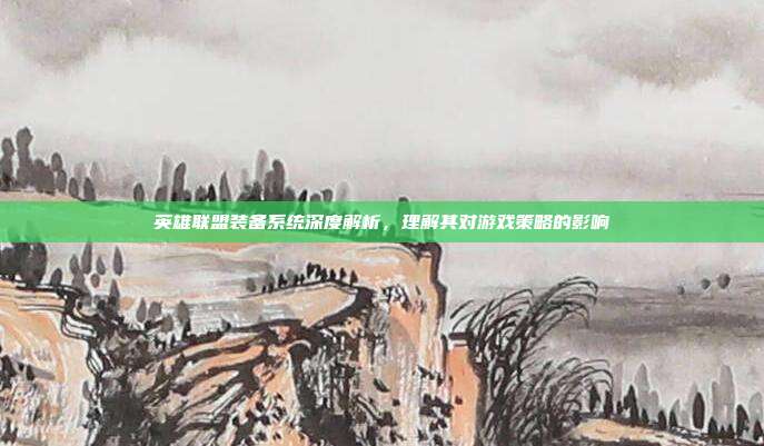 英雄联盟装备系统深度解析,理解其对游戏策略的影响