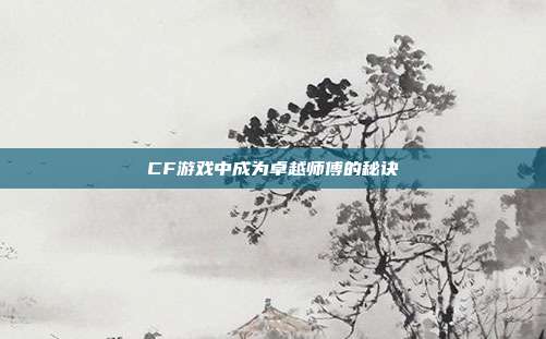 CF游戏中成为卓越师傅的秘诀