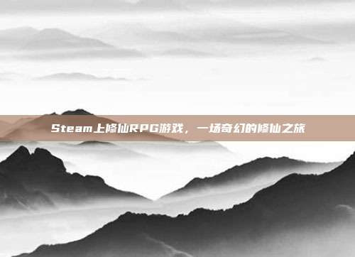 Steam上修仙RPG游戏,一场奇幻的修仙之旅