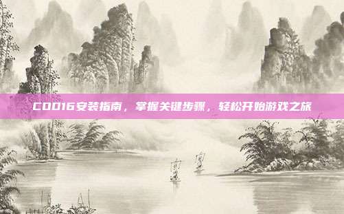 COD16安装指南,掌握关键步骤,轻松开始游戏之旅