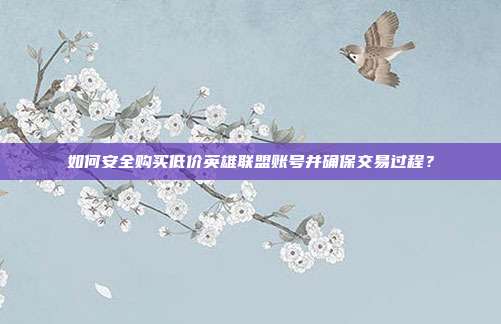 如何安全购买低价英雄联盟账号并确保交易过程?
