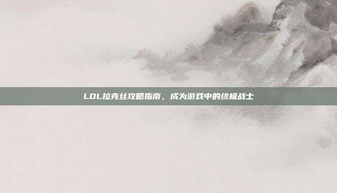 LOL拉克丝攻略指南,成为游戏中的终极战士