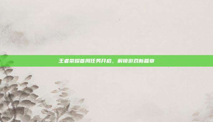 王者荣耀首周任务开启,解锁游戏新篇章