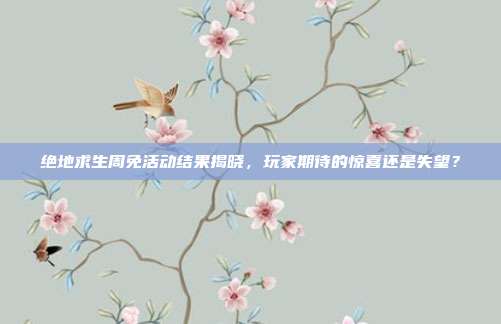 绝地求生周免活动结果揭晓,玩家期待的惊喜还是失望?