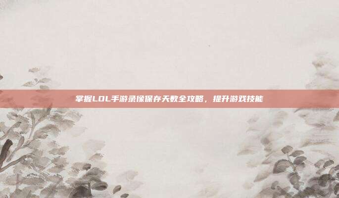 掌握LOL手游录像保存天数全攻略,提升游戏技能