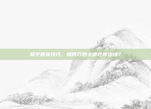 和平精英技巧,如何巧妙卡进仓库边缘?
