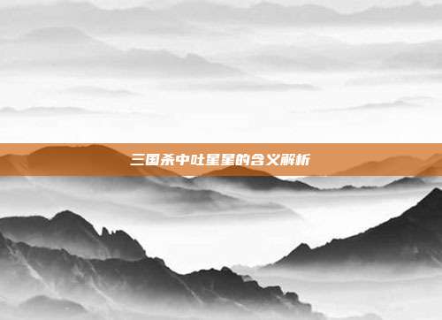 三国杀中吐星星的含义解析