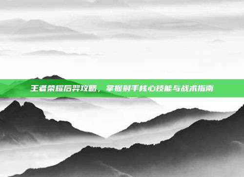 王者荣耀后羿攻略,掌握射手核心技能与战术指南