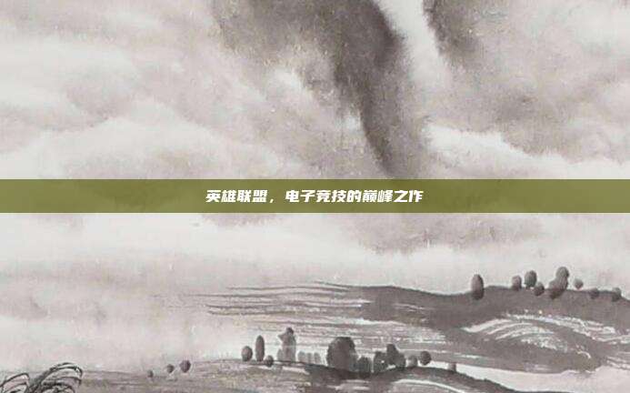英雄联盟,电子竞技的巅峰之作