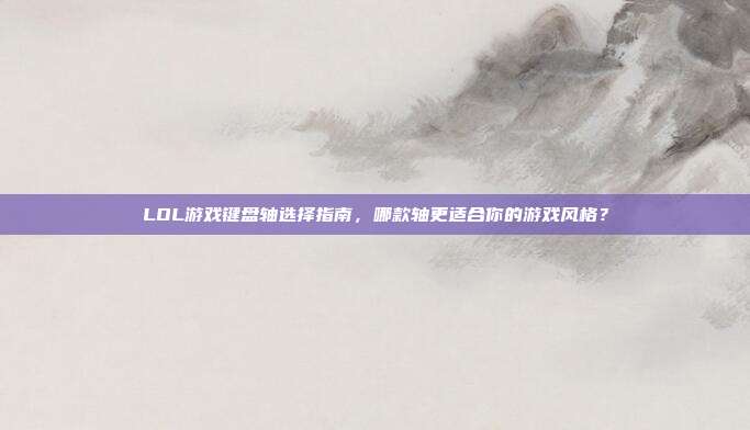 LOL游戏键盘轴选择指南,哪款轴更适合你的游戏风格?
