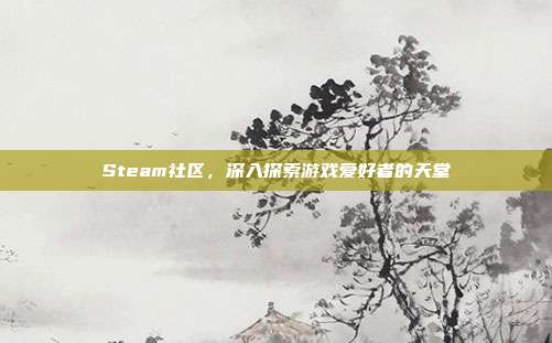 Steam社区,深入探索游戏爱好者的天堂