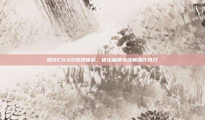 提升CS:GO游戏体验,优化画质与流畅操作技巧