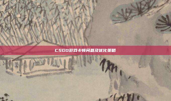 CSGO游戏卡顿问题及优化策略