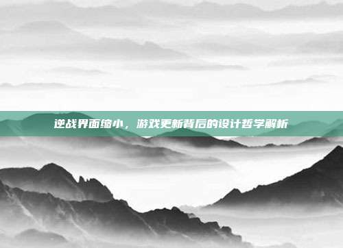 逆战界面缩小,游戏更新背后的设计哲学解析
