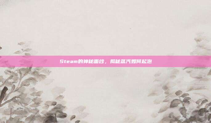 Steam的神秘面纱,揭秘蒸汽如何起泡