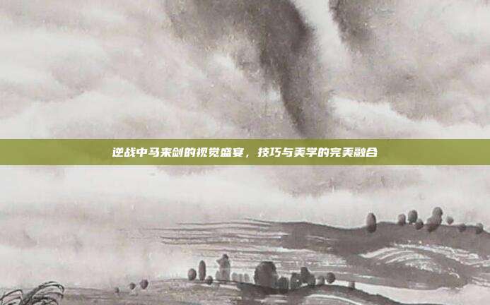 逆战中马来剑的视觉盛宴,技巧与美学的完美融合
