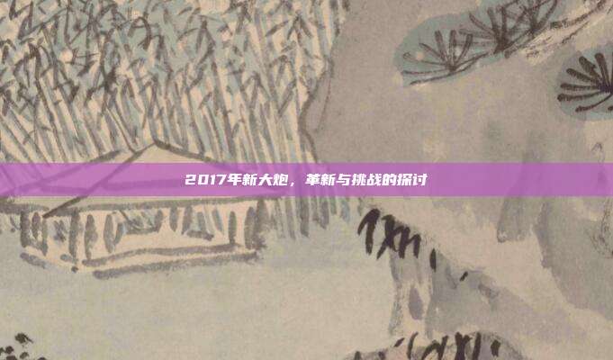 2017年新大炮,革新与挑战的探讨