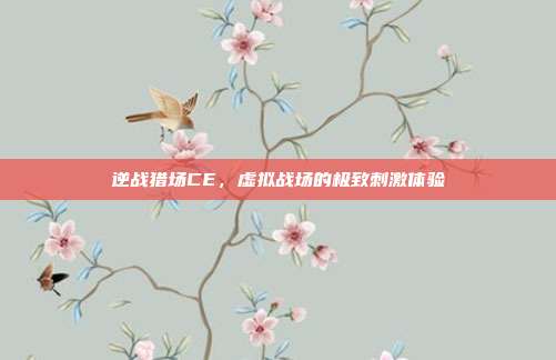 逆战猎场CE,虚拟战场的极致刺激体验