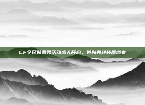 CF全民装备秀活动盛大开启,邀你共赴装备盛宴