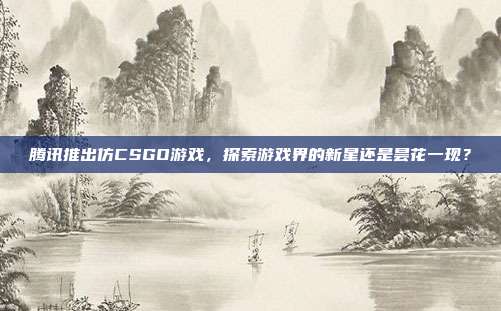 腾讯推出仿CSGO游戏,探索游戏界的新星还是昙花一现?