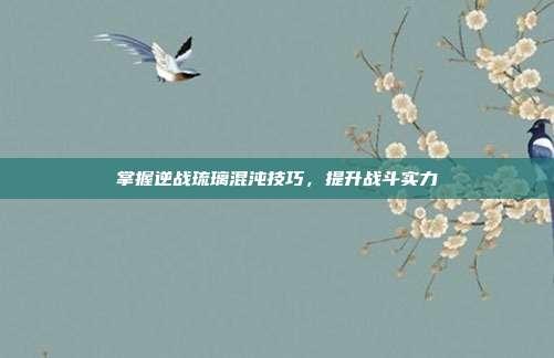 掌握逆战琉璃混沌技巧,提升战斗实力