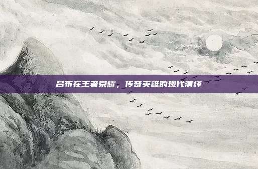 吕布在王者荣耀,传奇英雄的现代演绎