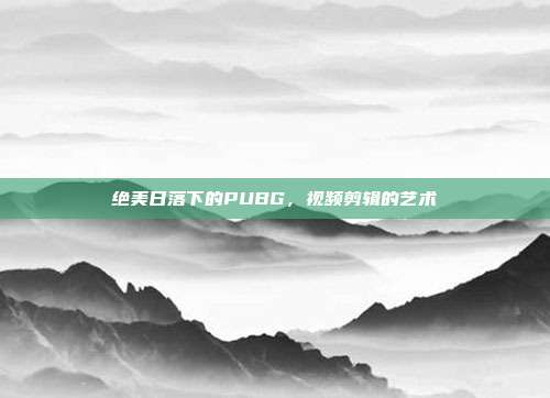 绝美日落下的PUBG,视频剪辑的艺术