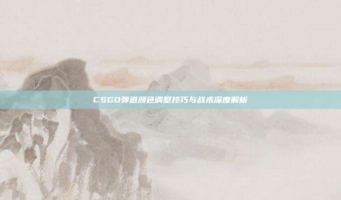 CSGO弹道颜色调整技巧与战术深度解析