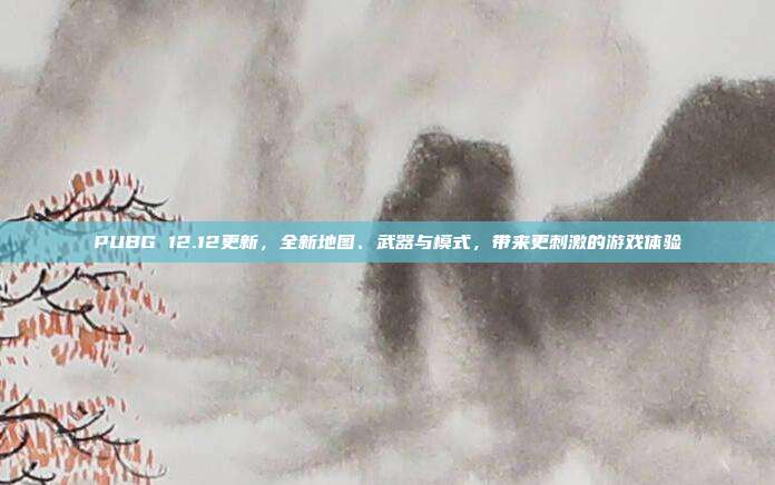 PUBG 12.12更新,全新地图、武器与模式,带来更刺激的游戏体验