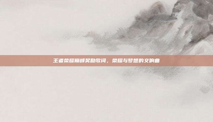 王者荣耀巅峰奖励歌词,荣耀与梦想的交响曲