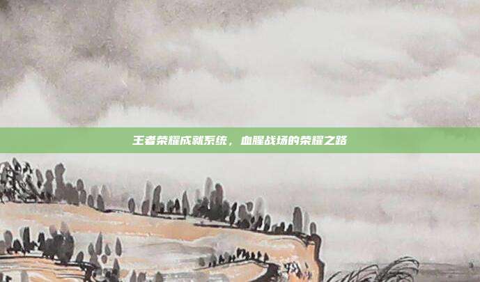 王者荣耀成就系统,血腥战场的荣耀之路
