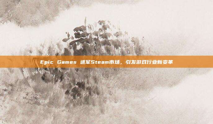 Epic Games 进军Steam市场,引发游戏行业新变革