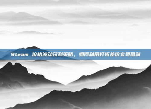 Steam 价格波动获利策略,如何利用打折差价实现盈利