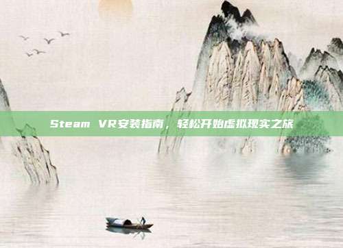 Steam VR安装指南,轻松开始虚拟现实之旅