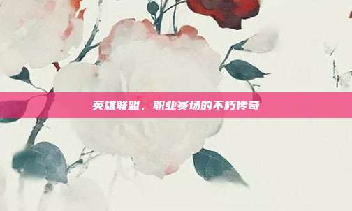 英雄联盟,职业赛场的不朽传奇