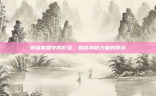 英雄联盟中的影宗,揭秘神秘力量的传说