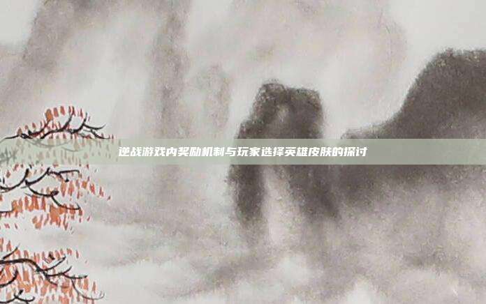逆战游戏内奖励机制与玩家选择英雄皮肤的探讨