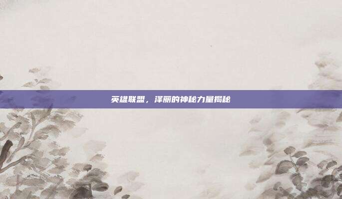 英雄联盟,泽丽的神秘力量揭秘