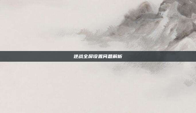 逆战全屏设置问题解析