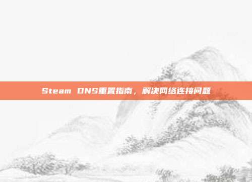 Steam DNS重置指南,解决网络连接问题