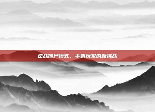 逆战僵尸模式,手机玩家的新挑战
