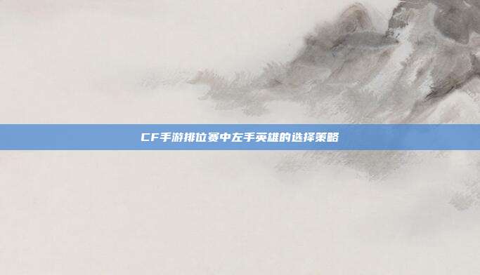CF手游排位赛中左手英雄的选择策略