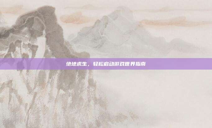 绝地求生,轻松启动游戏世界指南