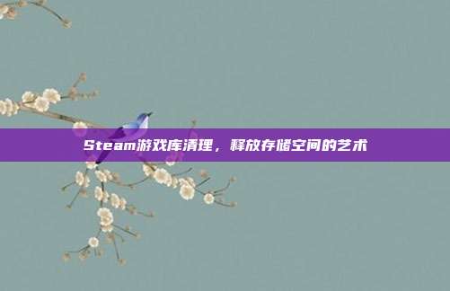 Steam游戏库清理,释放存储空间的艺术