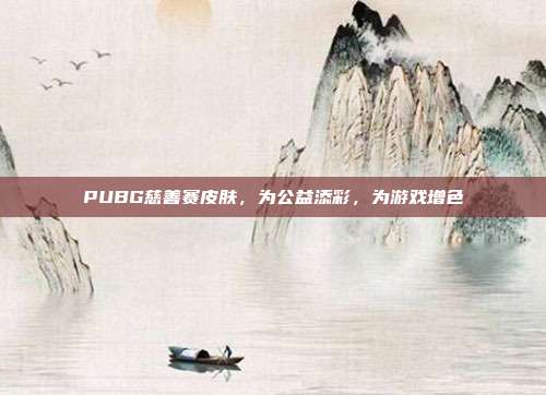 PUBG慈善赛皮肤,为公益添彩,为游戏增色