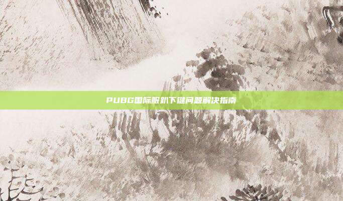 PUBG国际服趴下键问题解决指南