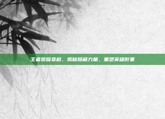 王者荣耀桑启,揭秘隐藏力量,重塑英雄形象