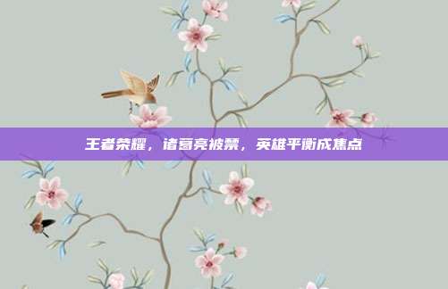 王者荣耀,诸葛亮被禁,英雄平衡成焦点